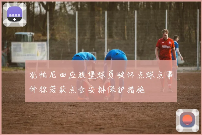 孔帕尼回应狼堡球员破坏点球点事件称若获点会安排保护措施