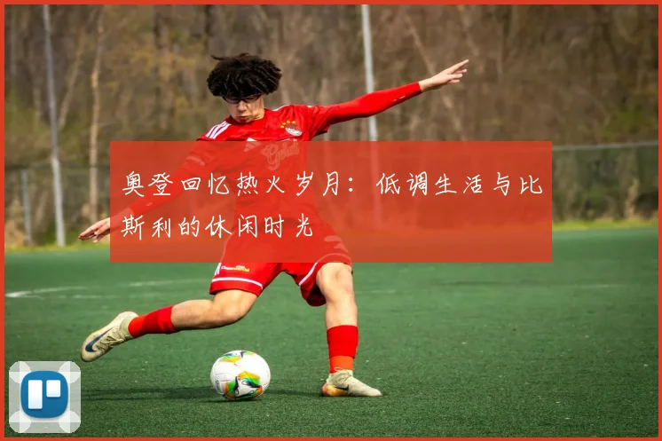 奥登回忆热火岁月：低调生活与比斯利的休闲时光
