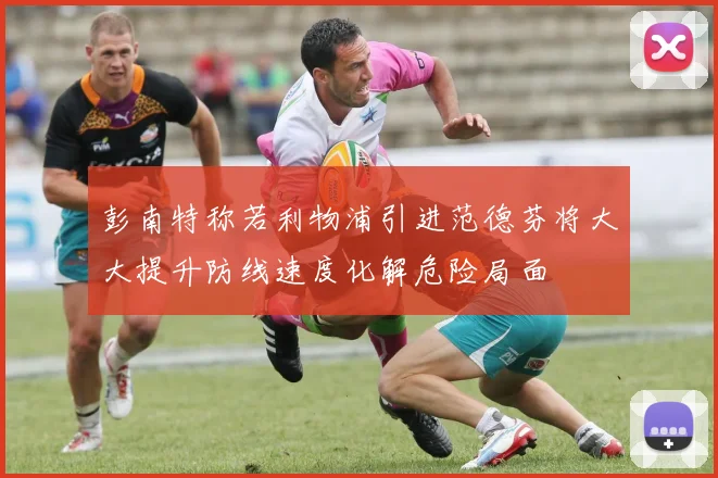 彭南特称若利物浦引进范德芬将大大提升防线速度化解危险局面