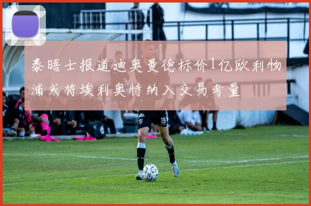泰晤士报道迪奥曼德标价1亿欧利物浦或将埃利奥特纳入交易考量