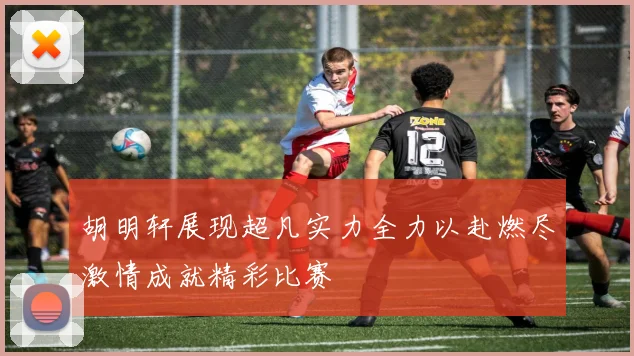 胡明轩展现超凡实力全力以赴燃尽激情成就精彩比赛