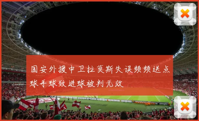 国安外援中卫拉莫斯失误频频送点球手球致进球被判无效