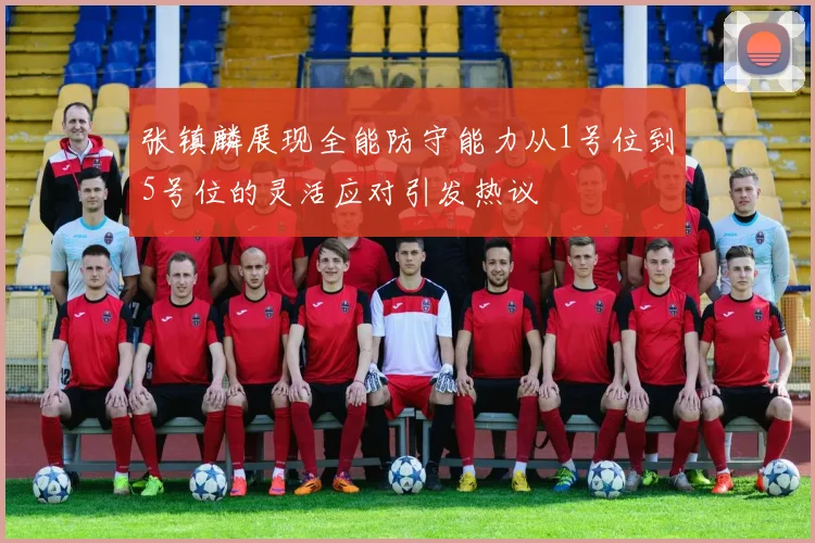 张镇麟展现全能防守能力从1号位到5号位的灵活应对引发热议