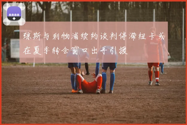 琼斯与利物浦续约谈判停滞纽卡或在夏季转会窗口出手引援