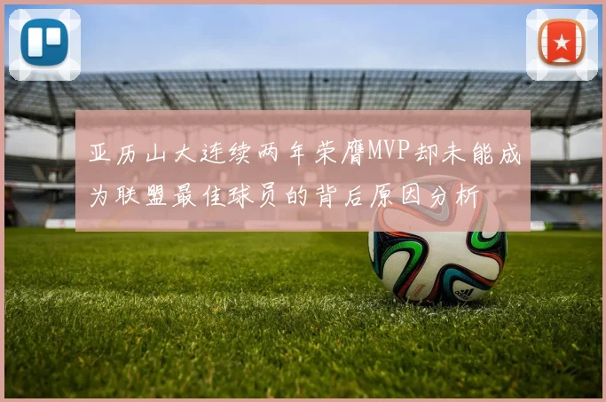 亚历山大连续两年荣膺MVP却未能成为联盟最佳球员的背后原因分析