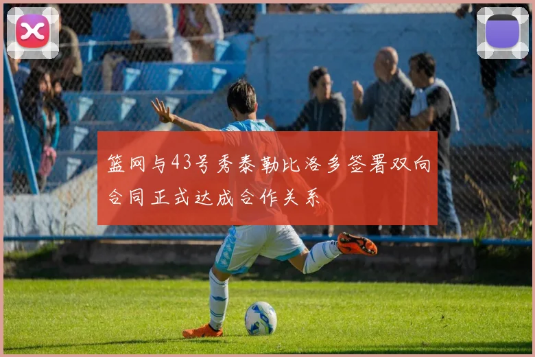 篮网与43号秀泰勒比洛多签署双向合同正式达成合作关系