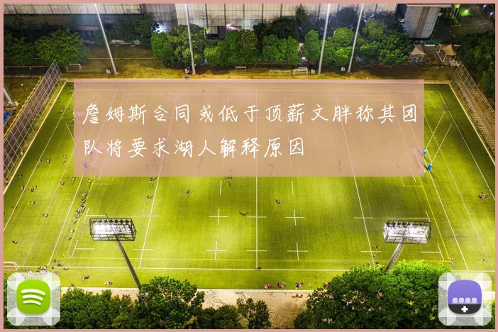 詹姆斯合同或低于顶薪文胖称其团队将要求湖人解释原因
