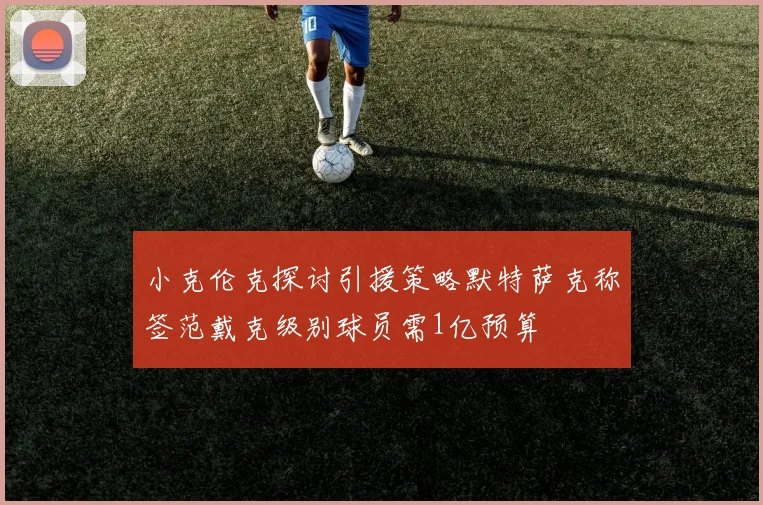 小克伦克探讨引援策略默特萨克称签范戴克级别球员需1亿预算