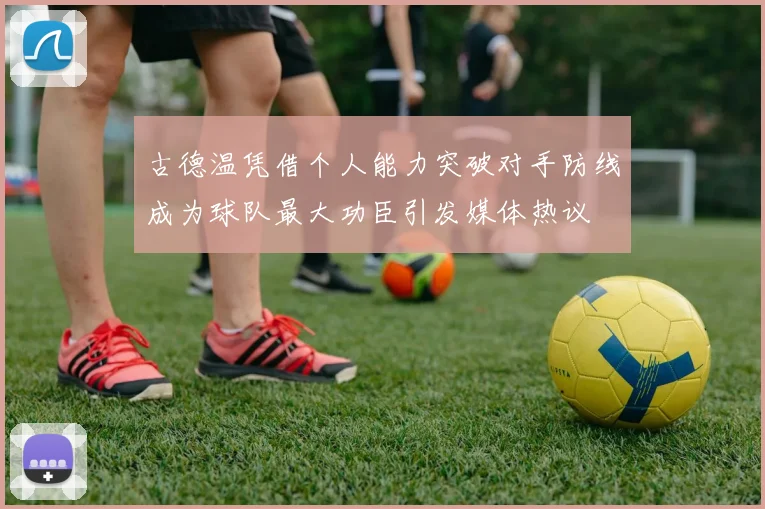 古德温凭借个人能力突破对手防线成为球队最大功臣引发媒体热议