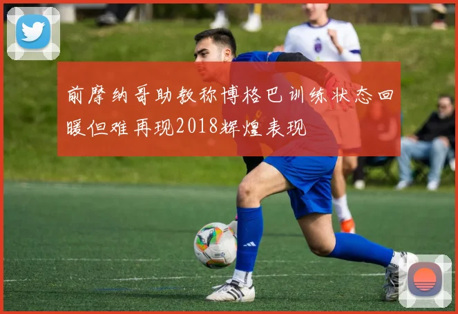 前摩纳哥助教称博格巴训练状态回暖但难再现2018辉煌表现