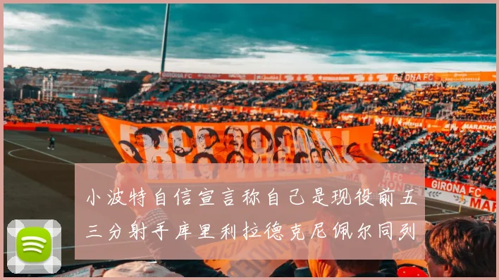 小波特自信宣言称自己是现役前五三分射手库里利拉德克尼佩尔同列其中